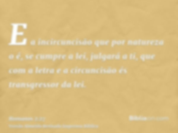 E a incircuncisão que por natureza o é, se cumpre a lei, julgará a ti, que com a letra e a circuncisão és transgressor da lei.