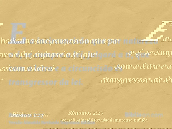 E a incircuncisão que por natureza o é, se cumpre a lei, julgará a ti, que com a letra e a circuncisão és transgressor da lei.
