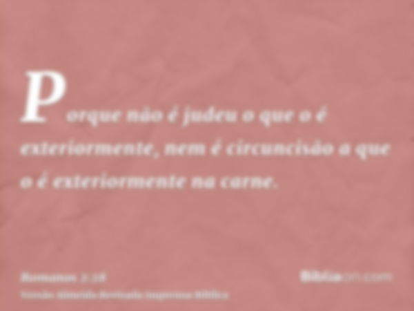 Porque não é judeu o que o é exteriormente, nem é circuncisão a que o é exteriormente na carne.