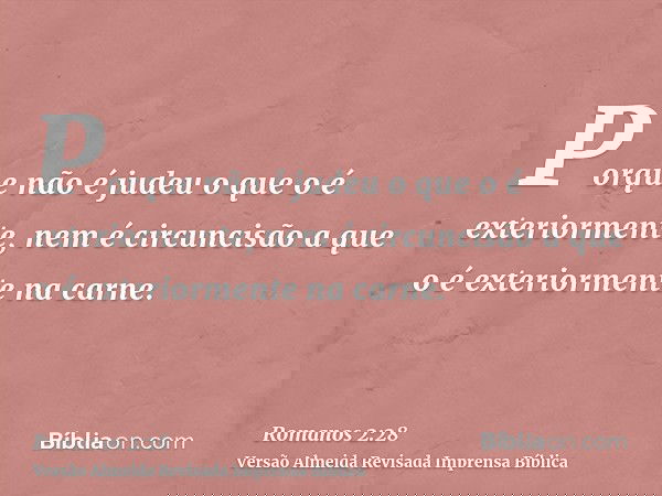 Porque não é judeu o que o é exteriormente, nem é circuncisão a que o é exteriormente na carne.