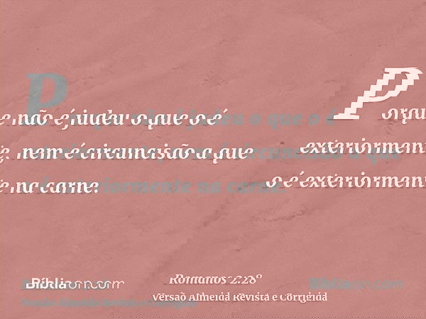 Porque não é judeu o que o é exteriormente, nem é circuncisão a que o é exteriormente na carne.