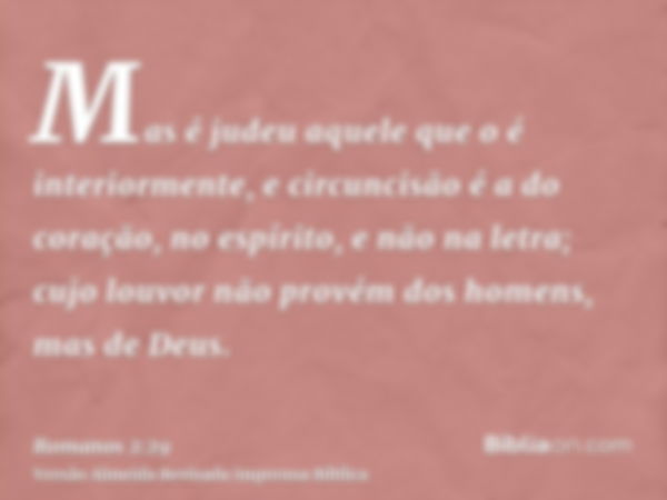 Mas é judeu aquele que o é interiormente, e circuncisão é a do coração, no espírito, e não na letra; cujo louvor não provém dos homens, mas de Deus.