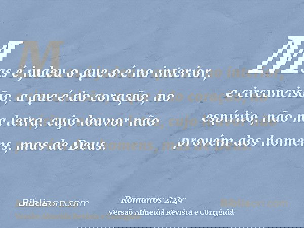 Mas é judeu o que o é no interior, e circuncisão, a que é do coração, no espírito, não na letra, cujo louvor não provém dos homens, mas de Deus.