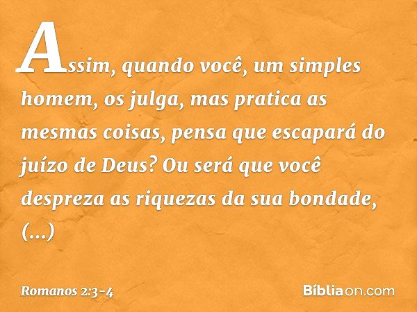 Assim, quando você, um simples homem, os julga, mas pratica as mesmas coisas, pensa que escapará do juízo de Deus? Ou será que você despreza as riquezas da sua 