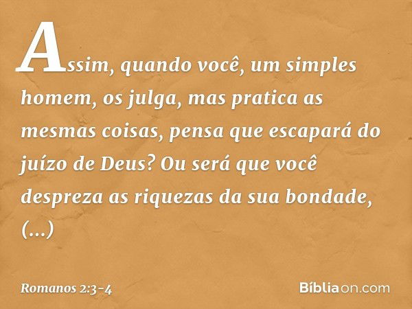 Assim, quando você, um simples homem, os julga, mas pratica as mesmas coisas, pensa que escapará do juízo de Deus? Ou será que você despreza as riquezas da sua 