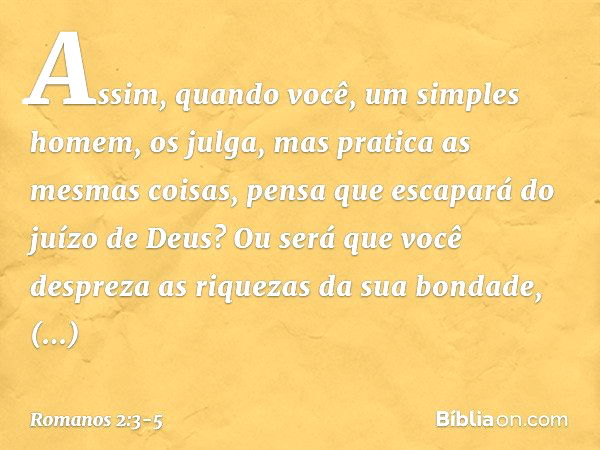 Assim, quando você, um simples homem, os julga, mas pratica as mesmas coisas, pensa que escapará do juízo de Deus? Ou será que você despreza as riquezas da sua 