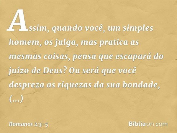 Assim, quando você, um simples homem, os julga, mas pratica as mesmas coisas, pensa que escapará do juízo de Deus? Ou será que você despreza as riquezas da sua 