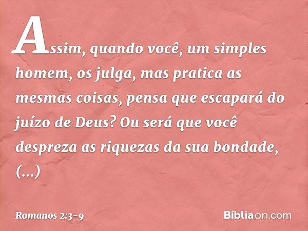 Assim, quando você, um simples homem, os julga, mas pratica as mesmas coisas, pensa que escapará do juízo de Deus? Ou será que você despreza as riquezas da sua 