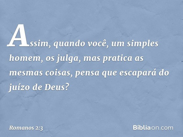 Assim, quando você, um simples homem, os julga, mas pratica as mesmas coisas, pensa que escapará do juízo de Deus? -- Romanos 2:3