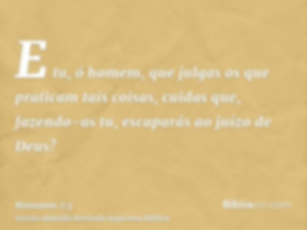 E tu, ó homem, que julgas os que praticam tais coisas, cuidas que, fazendo-as tu, escaparás ao juízo de Deus?