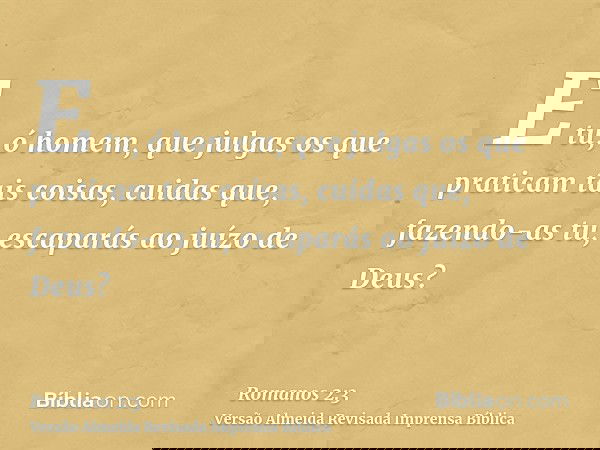 E tu, ó homem, que julgas os que praticam tais coisas, cuidas que, fazendo-as tu, escaparás ao juízo de Deus?