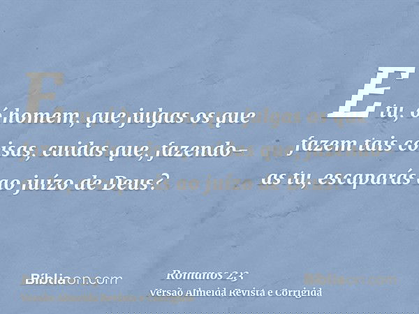 E tu, ó homem, que julgas os que fazem tais coisas, cuidas que, fazendo-as tu, escaparás ao juízo de Deus?