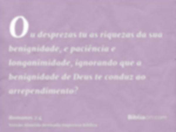 Ou desprezas tu as riquezas da sua benignidade, e paciência e longanimidade, ignorando que a benignidade de Deus te conduz ao arrependimento?