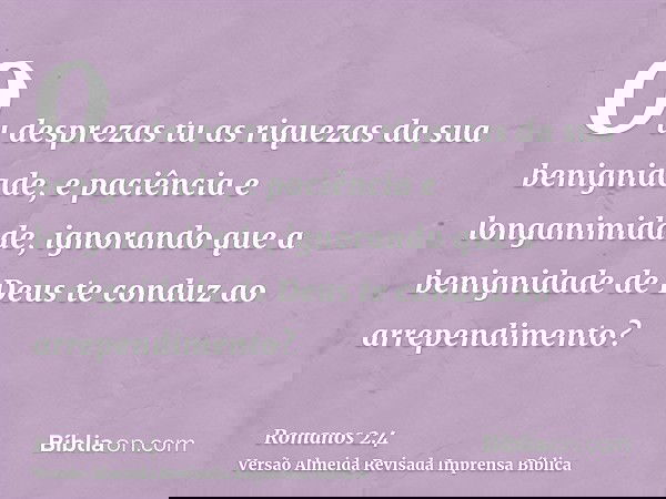 Ou desprezas tu as riquezas da sua benignidade, e paciência e longanimidade, ignorando que a benignidade de Deus te conduz ao arrependimento?