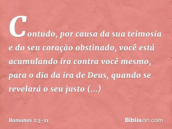 Contudo, por causa da sua teimosia e do seu coração obstinado, você está acumulando ira contra você mesmo, para o dia da ira de Deus, quando se revelará o seu j