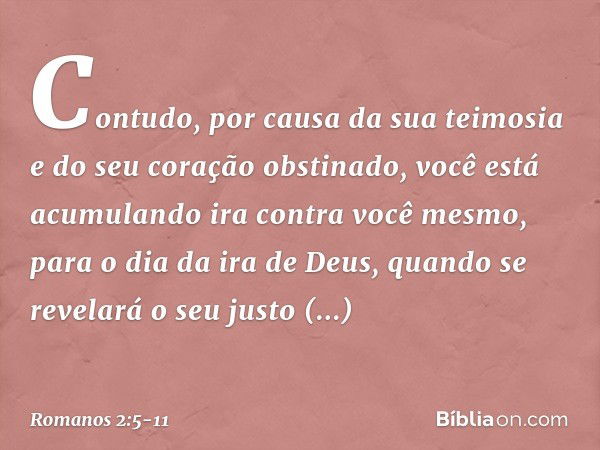 Contudo, por causa da sua teimosia e do seu coração obstinado, você está acumulando ira contra você mesmo, para o dia da ira de Deus, quando se revelará o seu j