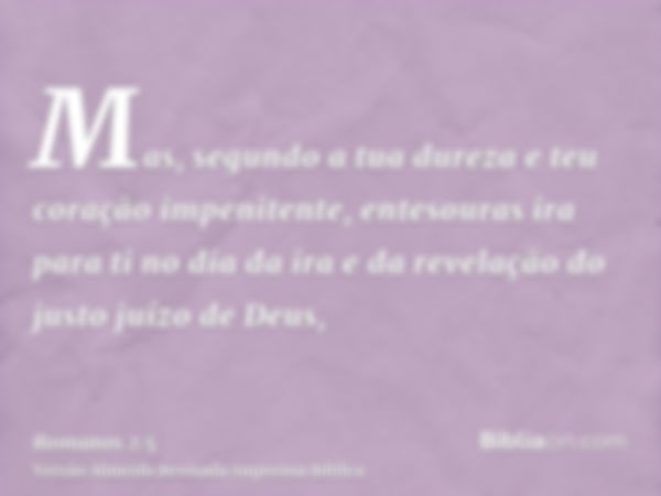 Mas, segundo a tua dureza e teu coração impenitente, entesouras ira para ti no dia da ira e da revelação do justo juízo de Deus,