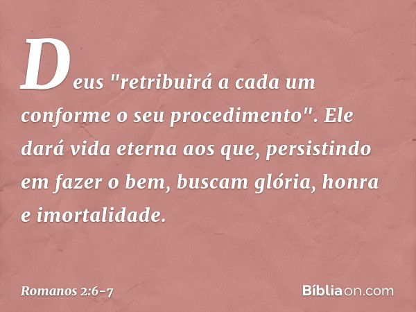 Deus "retribuirá a cada um conforme o seu procedimento". Ele dará vida eterna aos que, persistindo em fazer o bem, buscam glória, honra e imortalidade. -- Roman