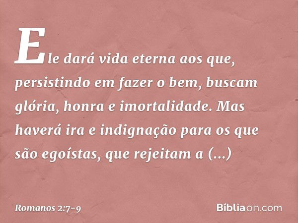 Ele dará vida eterna aos que, persistindo em fazer o bem, buscam glória, honra e imortalidade. Mas haverá ira e indignação para os que são egoístas, que rejeita