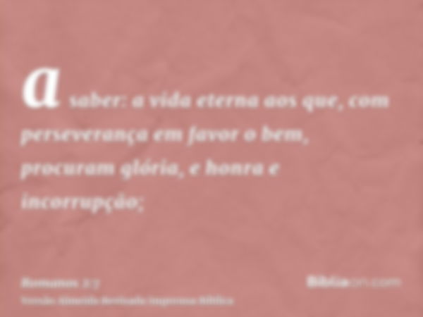 a saber: a vida eterna aos que, com perseverança em favor o bem, procuram glória, e honra e incorrupção;