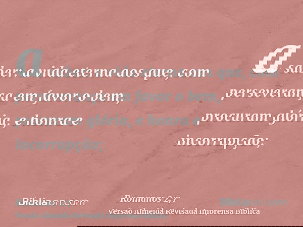a saber: a vida eterna aos que, com perseverança em favor o bem, procuram glória, e honra e incorrupção;