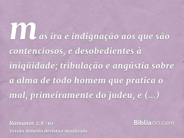 mas ira e indignação aos que são contenciosos, e desobedientes à iniqüidade;tribulação e angústia sobre a alma de todo homem que pratica o mal, primeiramente do