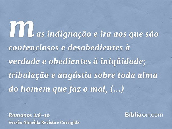 mas indignação e ira aos que são contenciosos e desobedientes à verdade e obedientes à iniqüidade;tribulação e angústia sobre toda alma do homem que faz o mal, 