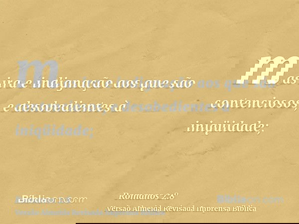 mas ira e indignação aos que são contenciosos, e desobedientes à iniqüidade;