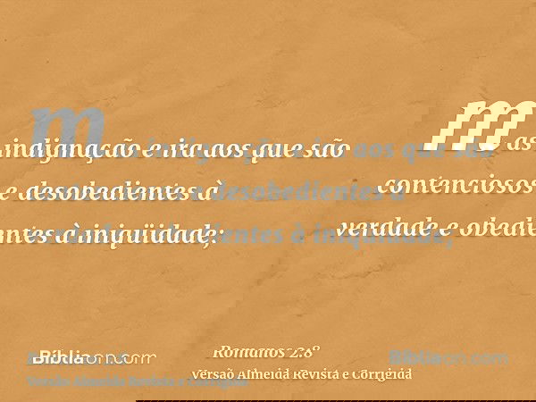 mas indignação e ira aos que são contenciosos e desobedientes à verdade e obedientes à iniqüidade;