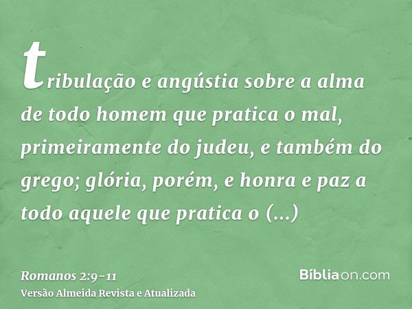 tribulação e angústia sobre a alma de todo homem que pratica o mal, primeiramente do judeu, e também do grego;glória, porém, e honra e paz a todo aquele que pra