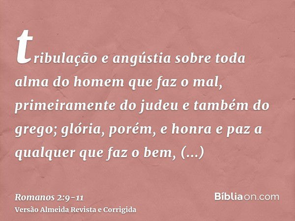 tribulação e angústia sobre toda alma do homem que faz o mal, primeiramente do judeu e também do grego;glória, porém, e honra e paz a qualquer que faz o bem, pr