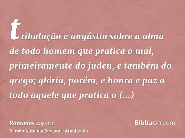 tribulação e angústia sobre a alma de todo homem que pratica o mal, primeiramente do judeu, e também do grego;glória, porém, e honra e paz a todo aquele que pra