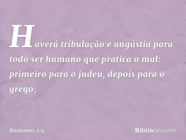 Haverá tribulação e angústia para todo ser humano que pratica o mal: primeiro para o judeu, depois para o grego; -- Romanos 2:9