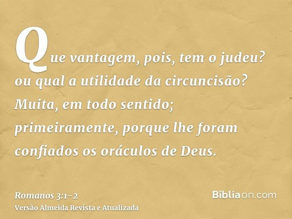 Que vantagem, pois, tem o judeu? ou qual a utilidade da circuncisão?Muita, em todo sentido; primeiramente, porque lhe foram confiados os oráculos de Deus.