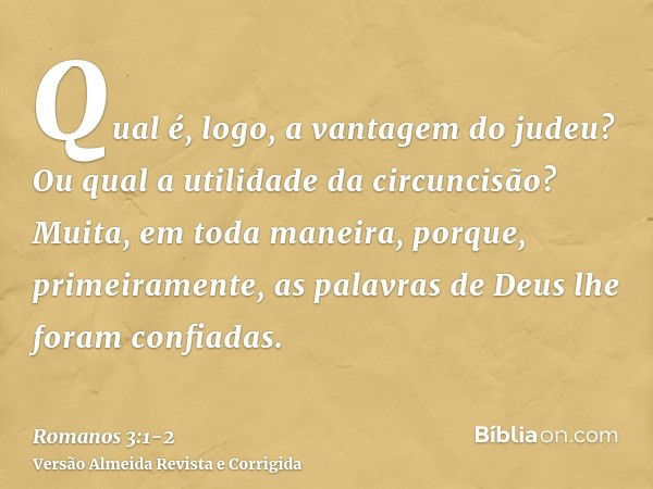 Qual é, logo, a vantagem do judeu? Ou qual a utilidade da circuncisão?Muita, em toda maneira, porque, primeiramente, as palavras de Deus lhe foram confiadas.