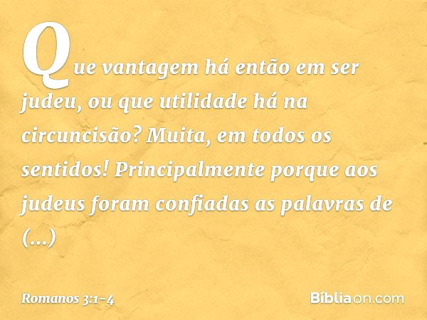 Que vantagem há então em ser judeu, ou que utilidade há na circuncisão? Muita, em todos os sentidos! Principalmente porque aos judeus foram confiadas as palavra