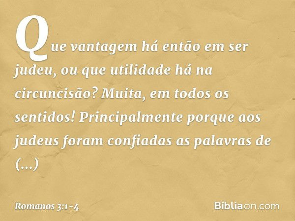 Que vantagem há então em ser judeu, ou que utilidade há na circuncisão? Muita, em todos os sentidos! Principalmente porque aos judeus foram confiadas as palavra