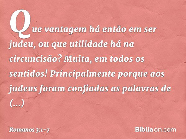 Que vantagem há então em ser judeu, ou que utilidade há na circuncisão? Muita, em todos os sentidos! Principalmente porque aos judeus foram confiadas as palavra