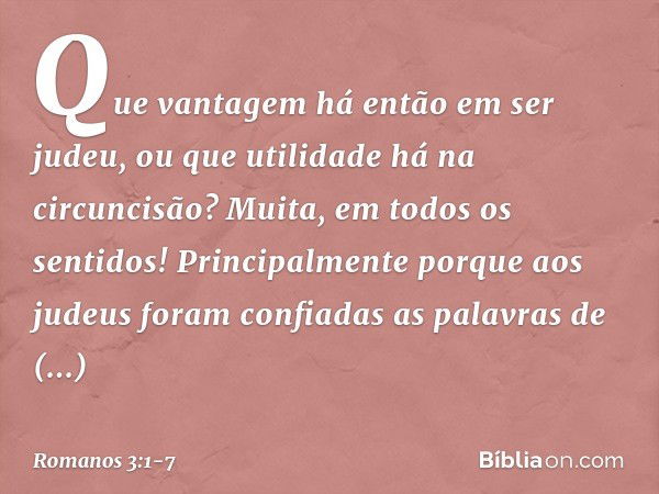 Que vantagem há então em ser judeu, ou que utilidade há na circuncisão? Muita, em todos os sentidos! Principalmente porque aos judeus foram confiadas as palavra