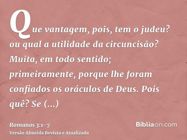 Que vantagem, pois, tem o judeu? ou qual a utilidade da circuncisão?Muita, em todo sentido; primeiramente, porque lhe foram confiados os oráculos de Deus.Pois q