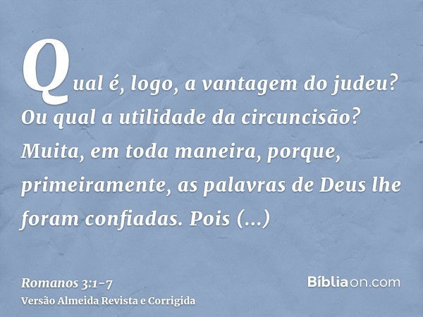 Qual é, logo, a vantagem do judeu? Ou qual a utilidade da circuncisão?Muita, em toda maneira, porque, primeiramente, as palavras de Deus lhe foram confiadas.Poi