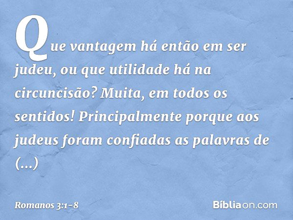 Que vantagem há então em ser judeu, ou que utilidade há na circuncisão? Muita, em todos os sentidos! Principalmente porque aos judeus foram confiadas as palavra