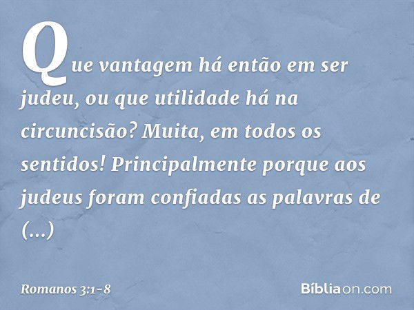 Que vantagem há então em ser judeu, ou que utilidade há na circuncisão? Muita, em todos os sentidos! Principalmente porque aos judeus foram confiadas as palavra