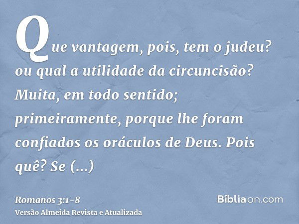 Que vantagem, pois, tem o judeu? ou qual a utilidade da circuncisão?Muita, em todo sentido; primeiramente, porque lhe foram confiados os oráculos de Deus.Pois q