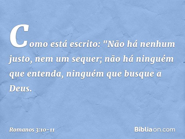 Como está escrito:
"Não há nenhum justo,
nem um sequer; não há ninguém que entenda,
ninguém que busque a Deus. -- Romanos 3:10-11