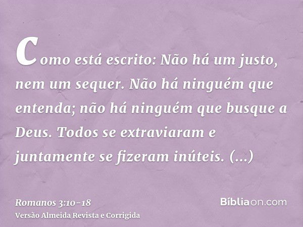 como está escrito: Não há um justo, nem um sequer.Não há ninguém que entenda; não há ninguém que busque a Deus.Todos se extraviaram e juntamente se fizeram inút