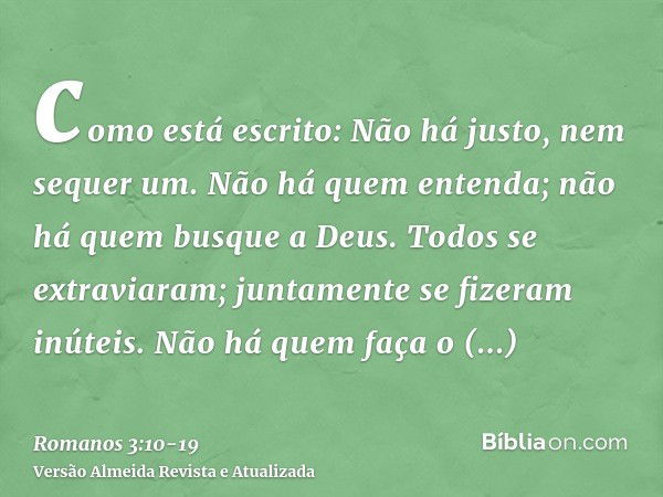 como está escrito: Não há justo, nem sequer um.Não há quem entenda; não há quem busque a Deus.Todos se extraviaram; juntamente se fizeram inúteis. Não há quem f