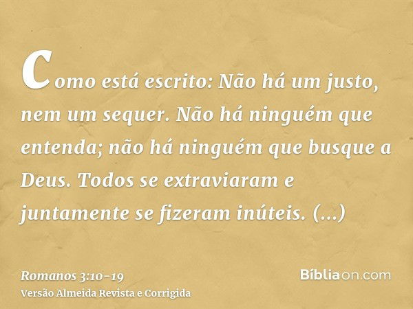 como está escrito: Não há um justo, nem um sequer.Não há ninguém que entenda; não há ninguém que busque a Deus.Todos se extraviaram e juntamente se fizeram inút