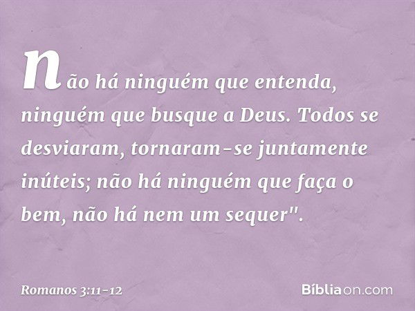 não há ninguém que entenda,
ninguém que busque a Deus. Todos se desviaram,
tornaram-se juntamente inúteis;
não há ninguém
que faça o bem,
não há nem um sequer".