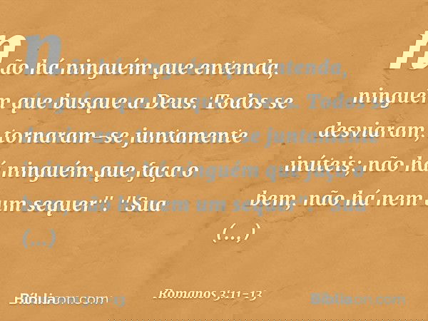 não há ninguém que entenda,
ninguém que busque a Deus. Todos se desviaram,
tornaram-se juntamente inúteis;
não há ninguém
que faça o bem,
não há nem um sequer".